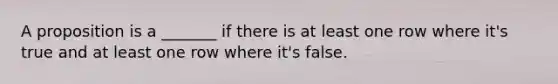 A proposition is a _______ if there is at least one row where it's true and at least one row where it's false.