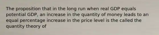 The proposition that in the long run when real GDP equals potential GDP, an increase in the quantity of money leads to an equal <a href='https://www.questionai.com/knowledge/kGhkVyPhRK-percentage-increase' class='anchor-knowledge'>percentage increase</a> in the price level is the called the quantity theory of