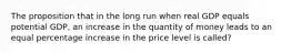 The proposition that in the long run when real GDP equals potential GDP, an increase in the quantity of money leads to an equal percentage increase in the price level is called?