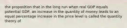 the proposition that in the long run when real GDP equals potential GDP, an increase in the quantity of money leads to an equal percentage increase in the price level is called the quantity theory of