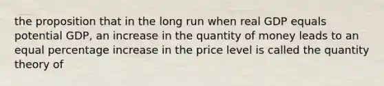 the proposition that in the long run when real GDP equals potential GDP, an increase in the quantity of money leads to an equal percentage increase in the price level is called the quantity theory of