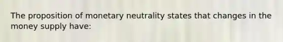 The proposition of monetary neutrality states that changes in the money supply have: