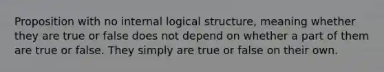 Proposition with no internal logical structure, meaning whether they are true or false does not depend on whether a part of them are true or false. They simply are true or false on their own.