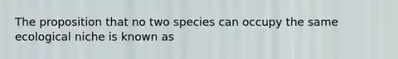 The proposition that no two species can occupy the same ecological niche is known as