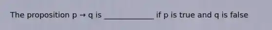 The proposition p → q is _____________ if p is true and q is false