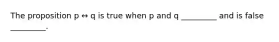 The proposition p ↔ q is true when p and q _________ and is false _________.