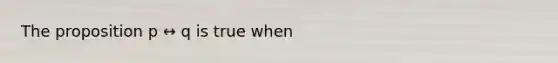 The proposition p ↔ q is true when