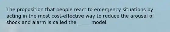 The proposition that people react to emergency situations by acting in the most cost-effective way to reduce the arousal of shock and alarm is called the _____ model.