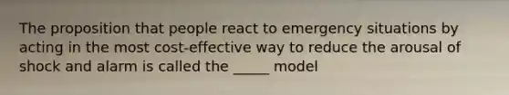 The proposition that people react to emergency situations by acting in the most cost-effective way to reduce the arousal of shock and alarm is called the _____ model