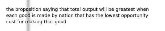 the proposition saying that total output will be greatest when each good is made by nation that has the lowest opportunity cost for making that good