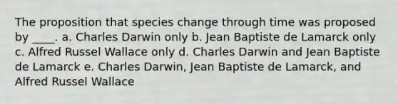 The proposition that species change through time was proposed by ____. a. ​Charles Darwin only b. ​Jean Baptiste de Lamarck only c. ​Alfred Russel Wallace only d. ​Charles Darwin and Jean Baptiste de Lamarck e. ​Charles Darwin, Jean Baptiste de Lamarck, and Alfred Russel Wallace