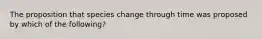 The proposition that species change through time was proposed by which of the following?