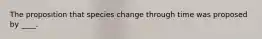 The proposition that species change through time was proposed by ____.