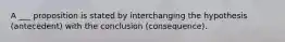 A ___ proposition is stated by interchanging the hypothesis (antecedent) with the conclusion (consequence).