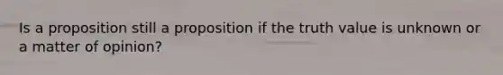 Is a proposition still a proposition if the truth value is unknown or a matter of opinion?