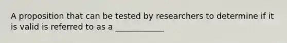 A proposition that can be tested by researchers to determine if it is valid is referred to as a ____________