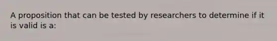 A proposition that can be tested by researchers to determine if it is valid is a: