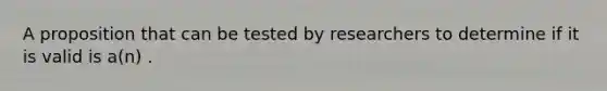 A proposition that can be tested by researchers to determine if it is valid is a(n) .​