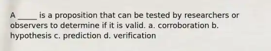 A _____ is a proposition that can be tested by researchers or observers to determine if it is valid. a. corroboration b. hypothesis c. prediction d. verification