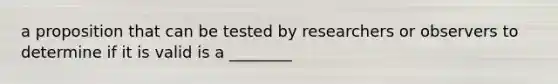 a proposition that can be tested by researchers or observers to determine if it is valid is a ________