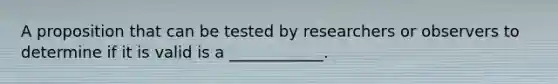 A proposition that can be tested by researchers or observers to determine if it is valid is a ____________.