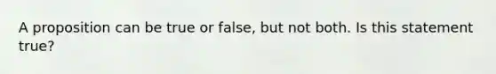 A proposition can be true or false, but not both. Is this statement true?