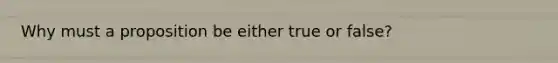 Why must a proposition be either true or false?