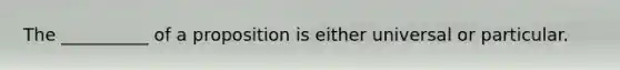 The __________ of a proposition is either universal or particular.