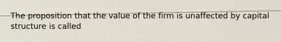 The proposition that the value of the firm is unaffected by capital structure is called