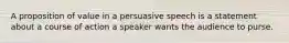 A proposition of value in a persuasive speech is a statement about a course of action a speaker wants the audience to purse.