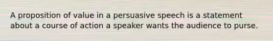 A proposition of value in a persuasive speech is a statement about a course of action a speaker wants the audience to purse.