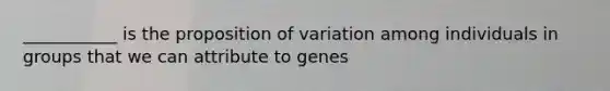 ___________ is the proposition of variation among individuals in groups that we can attribute to genes