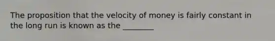 The proposition that the velocity of money is fairly constant in the long run is known as the ________