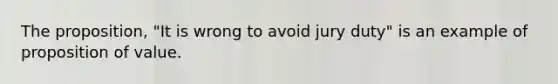 The proposition, "It is wrong to avoid jury duty" is an example of proposition of value.