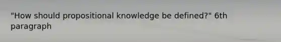 "How should propositional knowledge be defined?" 6th paragraph