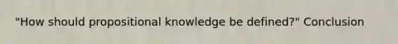 "How should propositional knowledge be defined?" Conclusion