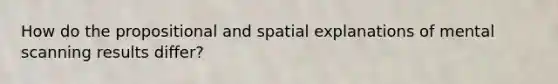 How do the propositional and spatial explanations of mental scanning results differ?