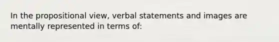 In the propositional view, verbal statements and images are mentally represented in terms of: