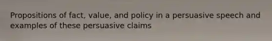 Propositions of fact, value, and policy in a persuasive speech and examples of these persuasive claims