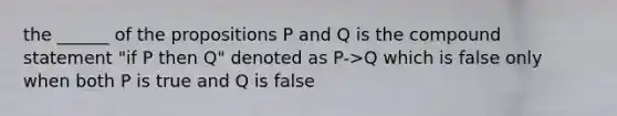 the ______ of the propositions P and Q is the compound statement "if P then Q" denoted as P->Q which is false only when both P is true and Q is false