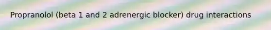 Propranolol (beta 1 and 2 adrenergic blocker) drug interactions