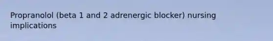 Propranolol (beta 1 and 2 adrenergic blocker) nursing implications