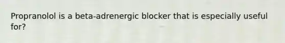 Propranolol is a beta-adrenergic blocker that is especially useful for?