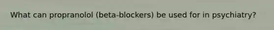 What can propranolol (beta-blockers) be used for in psychiatry?