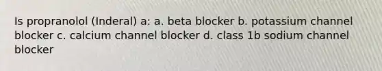 Is propranolol (Inderal) a: a. beta blocker b. potassium channel blocker c. calcium channel blocker d. class 1b sodium channel blocker