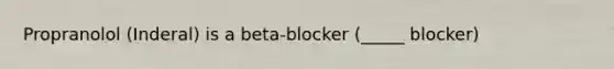 Propranolol (Inderal) is a beta-blocker (_____ blocker)