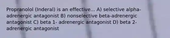 Propranolol (Inderal) is an effective... A) selective alpha-adrenergic antagonist B) nonselective beta-adrenergic antagonist C) beta 1- adrenergic antagonist D) beta 2- adrenergic antagonist