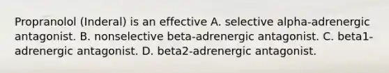 Propranolol (Inderal) is an effective A. selective alpha-adrenergic antagonist. B. nonselective beta-adrenergic antagonist. C. beta1-adrenergic antagonist. D. beta2-adrenergic antagonist.