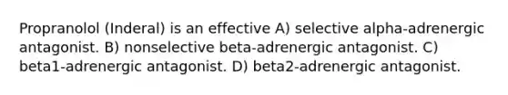 Propranolol (Inderal) is an effective A) selective alpha-adrenergic antagonist. B) nonselective beta-adrenergic antagonist. C) beta1-adrenergic antagonist. D) beta2-adrenergic antagonist.