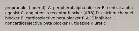 propranolol (Inderal): A. peripheral alpha blocker B. central alpha agonist C. angiotensin receptor blocker (ARB) D. calcium channel blocker E. cardioselective beta blocker F. ACE inhibitor G. noncardioselective beta blocker H. thiazide diuretic